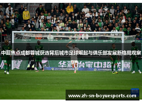 中超焦点成都蓉城获选背后城市足球崛起与俱乐部发展新格局观察