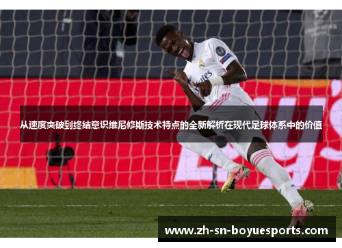从速度突破到终结意识维尼修斯技术特点的全新解析在现代足球体系中的价值