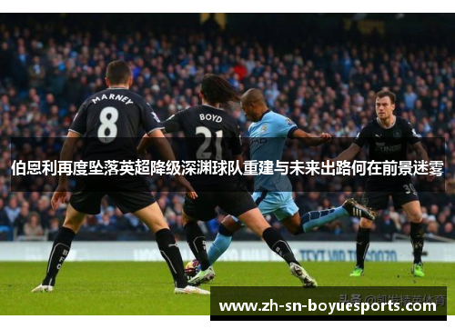 伯恩利再度坠落英超降级深渊球队重建与未来出路何在前景迷雾 伯恩利再度坠落英超降级深渊球队重建与未来出路何在前景迷雾