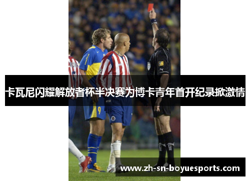 卡瓦尼闪耀解放者杯半决赛为博卡青年首开纪录掀激情