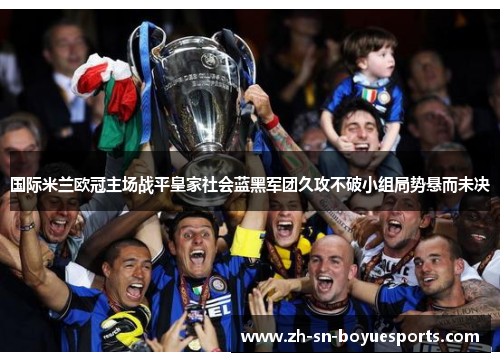 国际米兰欧冠主场战平皇家社会蓝黑军团久攻不破小组局势悬而未决 国际米兰欧冠主场战平皇家社会蓝黑军团久攻不破小组局势悬而未决