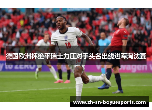 德国欧洲杯绝平瑞士力压对手头名出线进军淘汰赛
