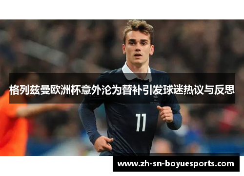 格列兹曼欧洲杯意外沦为替补引发球迷热议与反思 格列兹曼欧洲杯意外沦为替补引发球迷热议与反思