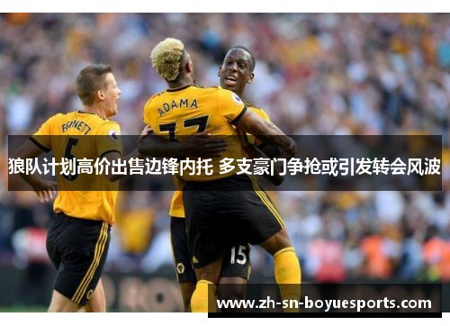 狼队计划高价出售边锋内托 多支豪门争抢或引发转会风波