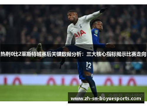 热刺0比2莱斯特城赛后关键数据分析:三大核心指标揭示比赛走向 热刺0比2莱斯特城赛后关键数据分析:三大核心指标揭示比赛走向