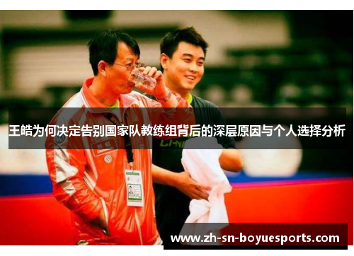 王皓为何决定告别国家队教练组背后的深层原因与个人选择分析 王皓为何决定告别国家队教练组背后的深层原因与个人选择分析