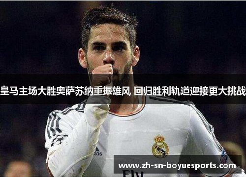 皇马主场大胜奥萨苏纳重振雄风 回归胜利轨道迎接更大挑战