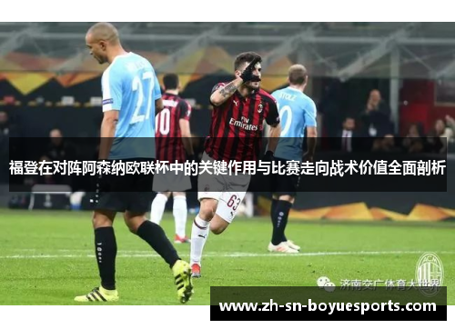 福登在对阵阿森纳欧联杯中的关键作用与比赛走向战术价值全面剖析