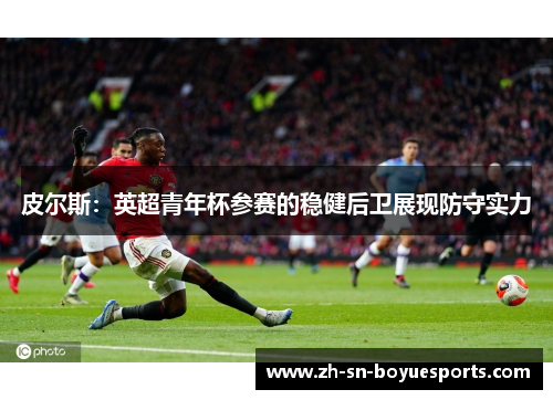 皮尔斯：英超青年杯参赛的稳健后卫展现防守实力