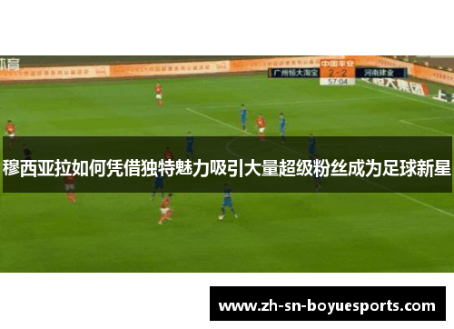 穆西亚拉如何凭借独特魅力吸引大量超级粉丝成为足球新星