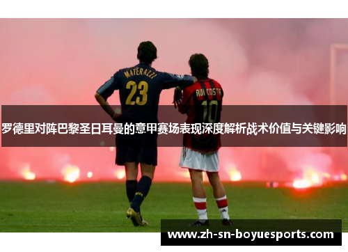 罗德里对阵巴黎圣日耳曼的意甲赛场表现深度解析战术价值与关键影响