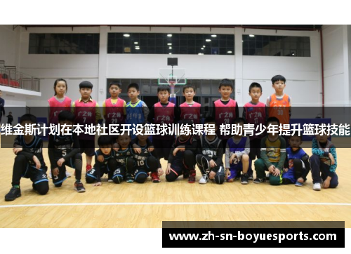 维金斯计划在本地社区开设篮球训练课程 帮助青少年提升篮球技能