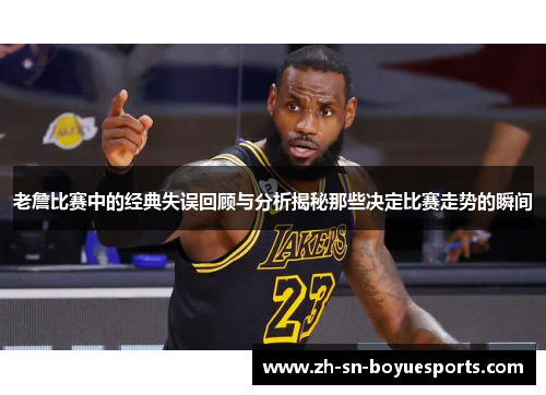 老詹比赛中的经典失误回顾与分析揭秘那些决定比赛走势的瞬间