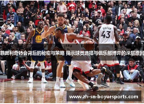 菲奥利奇转会背后的秘密与策略 揭示球员选择与俱乐部博弈的深层原因 菲奥利奇转会背后的秘密与策略 揭示球员选择与俱乐部博弈的深层原因