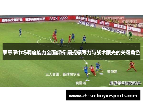 蔡慧康中场调度能力全面解析 展现领导力与战术眼光的关键角色